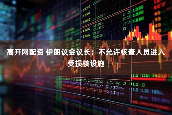高开网配资 伊朗议会议长：不允许核查人员进入受损核设施