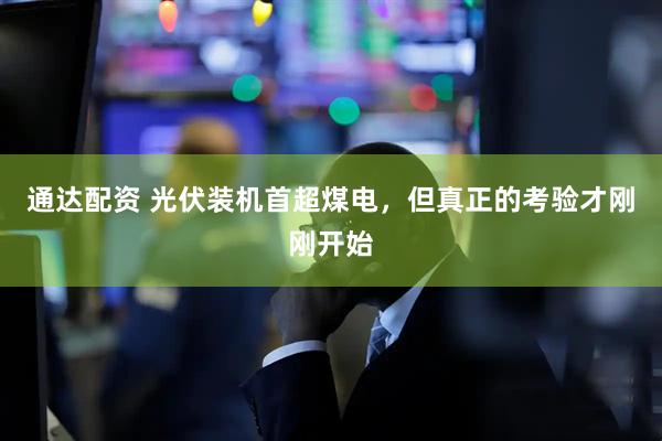 通达配资 光伏装机首超煤电，但真正的考验才刚刚开始